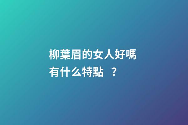 柳葉眉的女人好嗎 有什么特點？